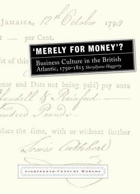 'merely for Money'?: Business Culture in the British Atlantic, 1750-1815 by Sheryllynne Haggerty