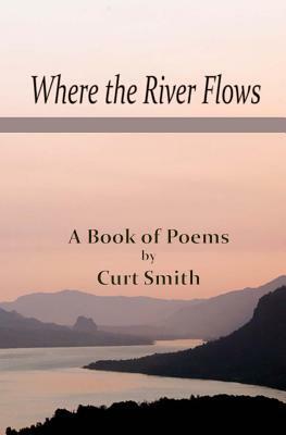 Where the River Flows: Poems by Curt Smith by Curt Smith