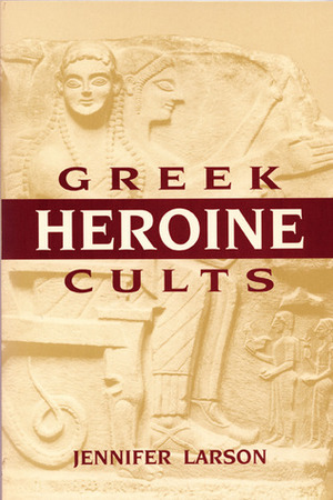 Greek Heroine Cults by Jennifer Larson