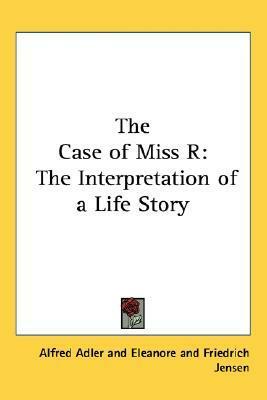 The Case of Miss R: The Interpretation of a Life Story by Alfred Adler