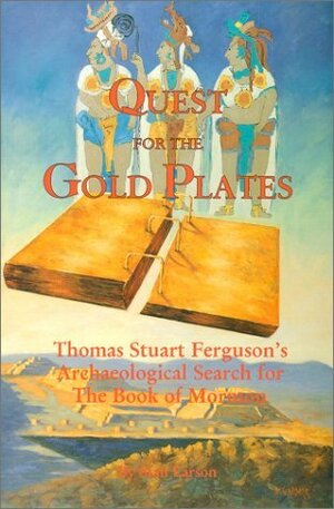 Quest for the Gold Plates: Thomas Stuart Ferguson's Archaeological Search for the Book of Mormon by Stan Larson