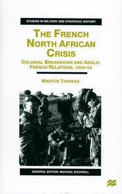 The French North African Crisis: Colonial Breakdown and Anglo-French Relations, 1945-62 by M. Thomas