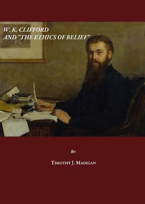 W. K. Clifford and "The Ethics of Belief" by Timothy J. Madigan