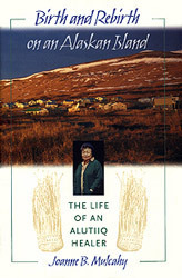 Birth and Rebirth on an Alaskan Island: The Life of an Alutiiq Healer by Joanne B. Mulcahy, Gordon L. Pullar