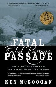 Fatal Passage: The Story of John Rae, the Arctic Hero Time Forgot by Ken McGoogan