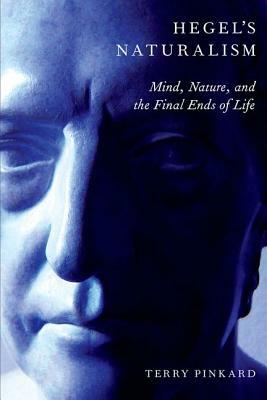 Hegel's Naturalism: Mind, Nature, and the Final Ends of Life by Terry Pinkard