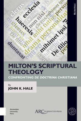 Milton's Scriptural Theology: Confronting de Doctrina Christiana by John K. Hale