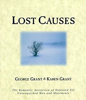 Lost Causes: The Romantic Attraction of Defeated Yet Unvanquished Men & Movements by George Grant