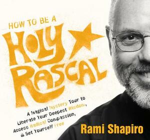 How to Be a Holy Rascal: A Magical Mystery Tour to Liberate Your Deepest Wisdom, Access Radical Compassion, and Set Yourself Free by Rami Shapiro