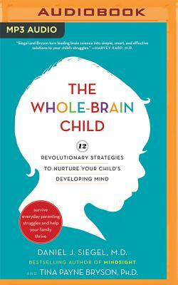 The Whole-Brain Child: 12 Revolutionary Strategies to Nurture Your Child's Developing Mind by Tina Payne Bryson, Daniel J. Siegel