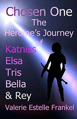 Chosen One: The Heroine's Journey of Katniss, Elsa, Tris, Bella, and Rey by Valerie Estelle Frankel