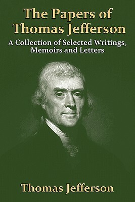 The Papers of Thomas Jefferson: A Collection of Selected Writings, Memoirs and Letters by Thomas Jefferson