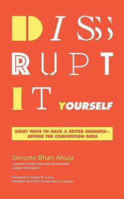 Disrupt-It-Yourself: Eight Ways to Hack a Better Business--Before the Competition Does by Simone Bhan Ahuja