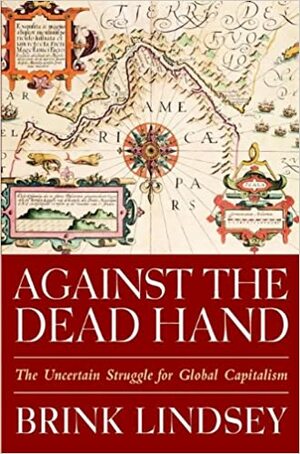 Against the Dead Hand: The Uncertain Struggle for Global Capitalism by Brink Lindsey
