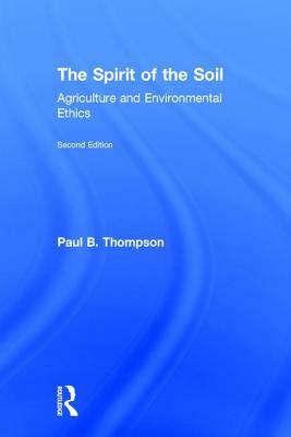 The Spirit of the Soil: Agriculture and Environmental Ethics by Paul B. Thompson