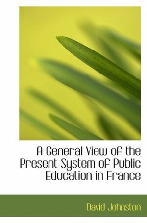 A General View of the Present System of Public Education in France by David Johnston