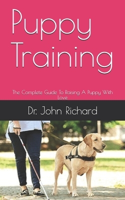 Puppy Training: The Complete Guide To Raising A Puppy With Love by John Richard