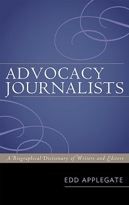 Advocacy Journalists: A Biographical Dictionary of Writers and Editors by Edd Applegate