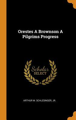 Orestes a Brownson a Pilgrims Progress by Arthur M. Schlesinger