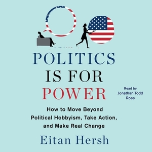 Politics Is for Power: How to Move Beyond Political Hobbyism, Take Action, and Make Real Change by Eitan Hersh