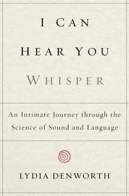 I Can Hear You Whisper: An Intimate Journey through the Science of Sound and Language by Lydia Denworth