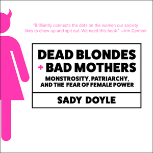 Dead Blondes and Bad Mothers: Monstrosity, Patriarchy, and the Fear of Female Power by Jude Ellison S. Doyle