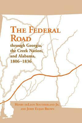 The Federal Road Through Georgia, the Creek Nation, and Alabama, 1806-1836 by Henry Deleon Southerland, Jerry Elijah Brown