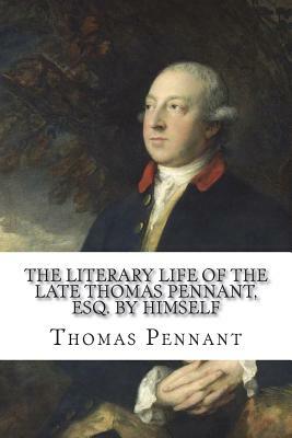 The Literary Life of the Late Thomas Pennant, Esq. by Himself by Thomas Pennant