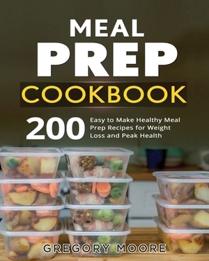 Meal Prep Cookbook: 200 Easy to Make Healthy Meal Prep Recipes for Weight Loss and Peak Health by Gregory Moore