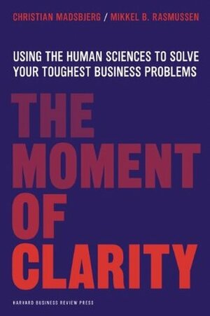 The Moment of Clarity: Using the Human Sciences to Solve Your Toughest Business Problems by Mikkel B. Rasmussen, Christian Madsbjerg