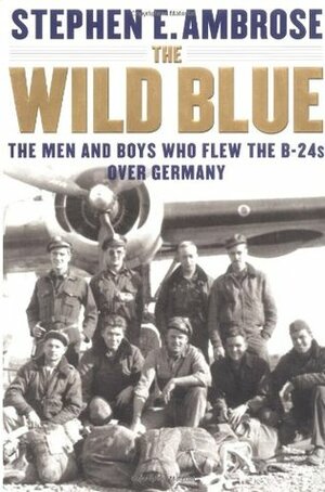 The Wild Blue: The Men and Boys Who Flew the B-24s Over Germany 1944-45 by Stephen E. Ambrose