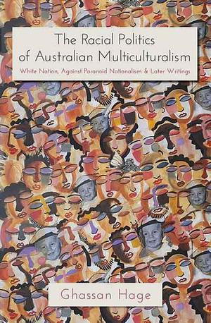 The Racial Politics of Australian Multiculturalism: White Nation, Against Paranoid Nationalism &amp; Later Writings by Ghassan Hage
