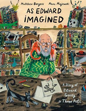 As Edward Imagined: A Story of Edward Gorey in Three Acts by Matthew Burgess