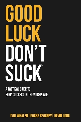 Good Luck Don't Suck: A Tactical Guide to Early Success in the Workplace by Dan Whalen, Kevin Long, Gabbe Kearney