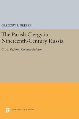 The Parish Clergy in Nineteenth-Century Russia: Crisis, Reform, Counter-Reform by Gregory L. Freeze