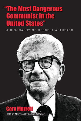 "the Most Dangerous Communist in the United States": A Biography of Herbert Aptheker by Gary Murrell