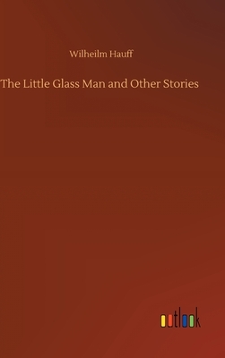 The Little Glass Man and Other Stories by Wilheilm Hauff