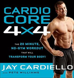 Cardio Core 4x4: The 20-Minute, No-Gym Workout That Will Transform Your Body! by Jay Cardiello, Pete Williams