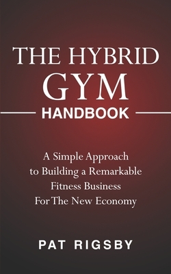 The Hybrid Gym Handbook: A Simple Approach to Building a Remarkable Fitness Business for the New Economy by Pat Rigsby