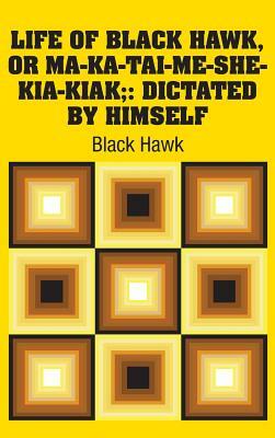 Life of Black Hawk, or Ma-ka-tai-me-she-kia-kiak;: Dictated by Himself by Black Hawk