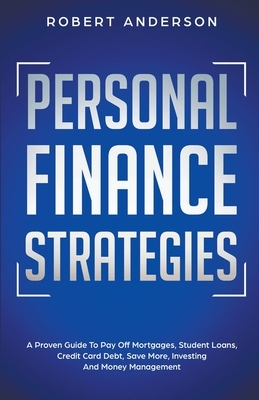 Personal Finance Strategies A Proven Guide To Pay Off Mortgages, Student Loans, Credit Card Debt, Save More, Investing And Money Management by Robert Anderson