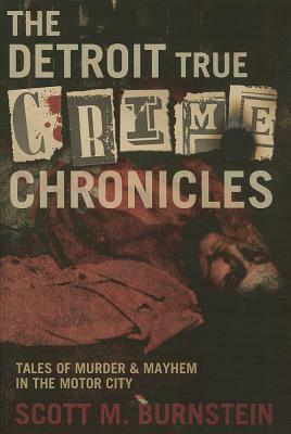 The Detroit True Crime Chronicles: Tales of Murder & Mayhem in the Motor City by Scott M. Burnstein