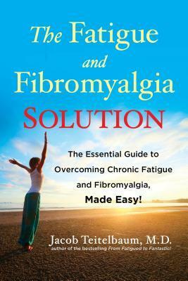 The Fatigue and Fibromyalgia Solution: The Essential Guide to Overcoming Chronic Fatigue and Fibromyalgia, Made Easy! by Jacob Teitelbaum