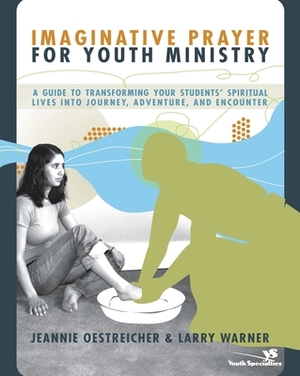 Imaginative Prayer for Youth Ministry: A Guide to Transforming Your Students' Spiritual Lives Into Journey, Adventure, and Encounter by Jeannie Oestreicher, Larry Warner