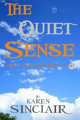 The Quiet Sense: How I know that God is Real by Karen Sinclair