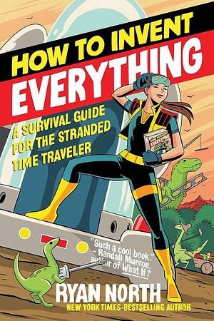How to Invent Everything: A Survival Guide for the Stranded Time Traveler by Ryan North