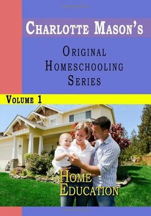 Charlotte Mason's Original Homeschooling Series Volume 1 - Home Education by Charlotte M. Mason