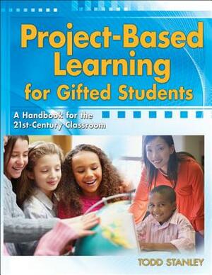 Project-Based Learning for Gifted Students: A Handbook for the 21st-Century Classroom by Todd Stanley