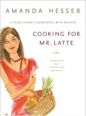 Cooking for Mr. Latte: A Food Lover's Courtship, with Recipes by Amanda Hesser