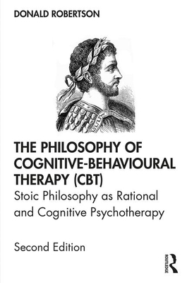 The Philosophy of Cognitive-Behavioural Therapy (Cbt): Stoic Philosophy as Rational and Cognitive Psychotherapy by Donald Robertson